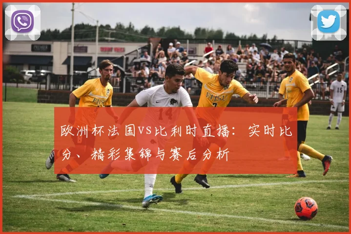 欧洲杯法国vs比利时直播：实时比分、精彩集锦与赛后分析