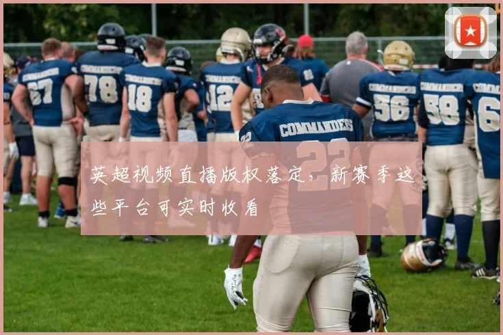 英超视频直播版权落定，新赛季这些平台可实时收看
