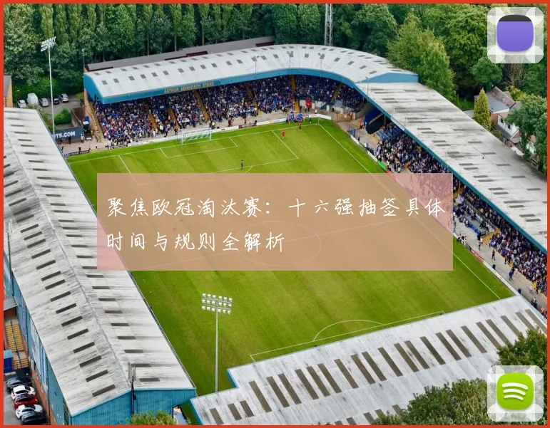 聚焦欧冠淘汰赛：十六强抽签具体时间与规则全解析