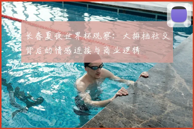 长春夏夜世界杯观察：大排档社交背后的情感连接与商业逻辑