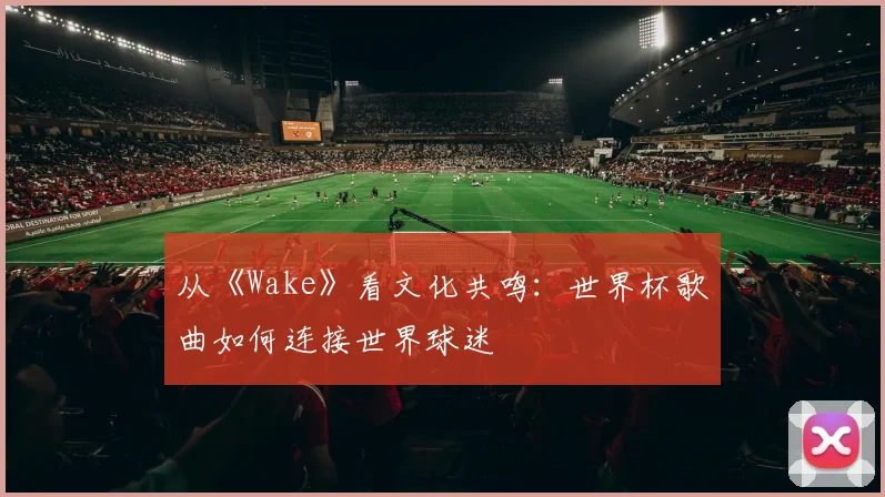 从《Wake》看文化共鸣：世界杯歌曲如何连接世界球迷