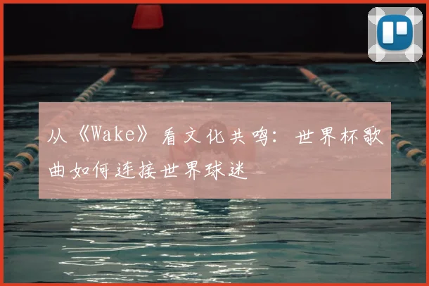 从《Wake》看文化共鸣：世界杯歌曲如何连接世界球迷