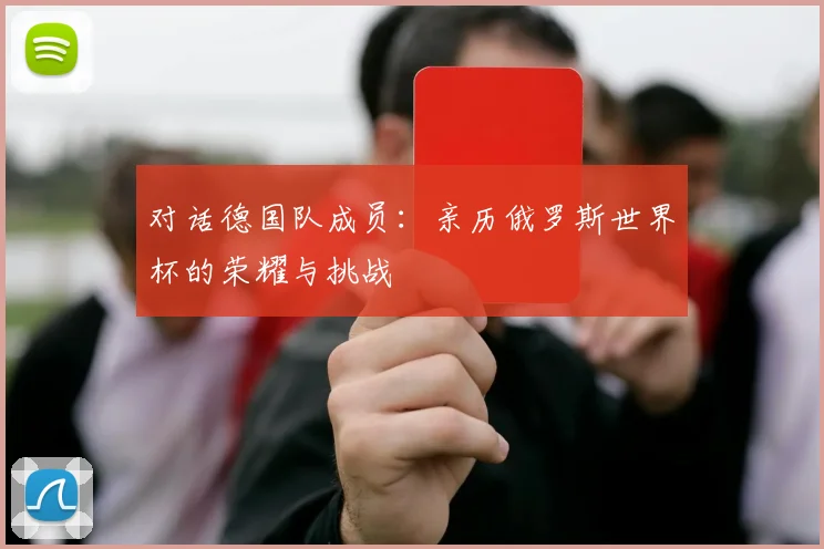 对话德国队成员:亲历俄罗斯世界杯的荣耀与挑战