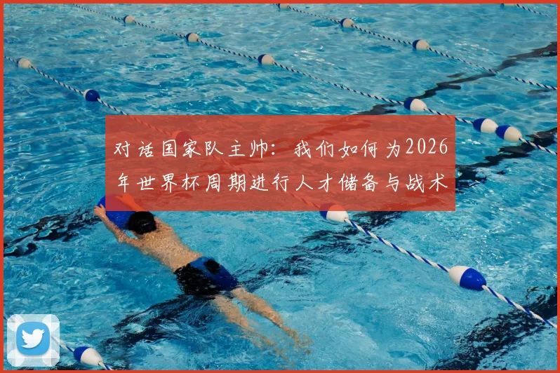 对话国家队主帅：我们如何为2026年世界杯周期进行人才储备与战术准备