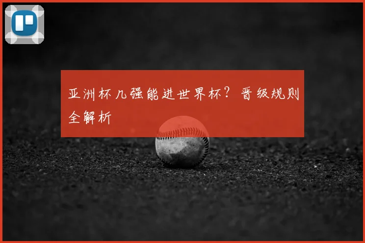 亚洲杯几强能进世界杯?晋级规则全解析
