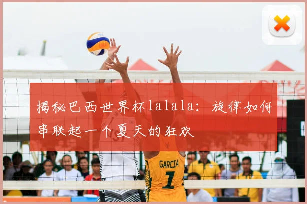 揭秘巴西世界杯lalala：旋律如何串联起一个夏天的狂欢
