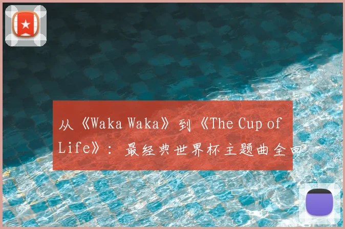 从《Waka Waka》到《The Cup of Life》：最经典世界杯主题曲全回顾