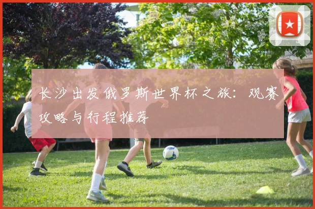 长沙出发俄罗斯世界杯之旅：观赛攻略与行程推荐