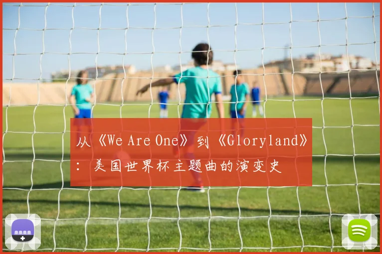 从《We Are One》到《Gloryland》：美国世界杯主题曲的演变史
