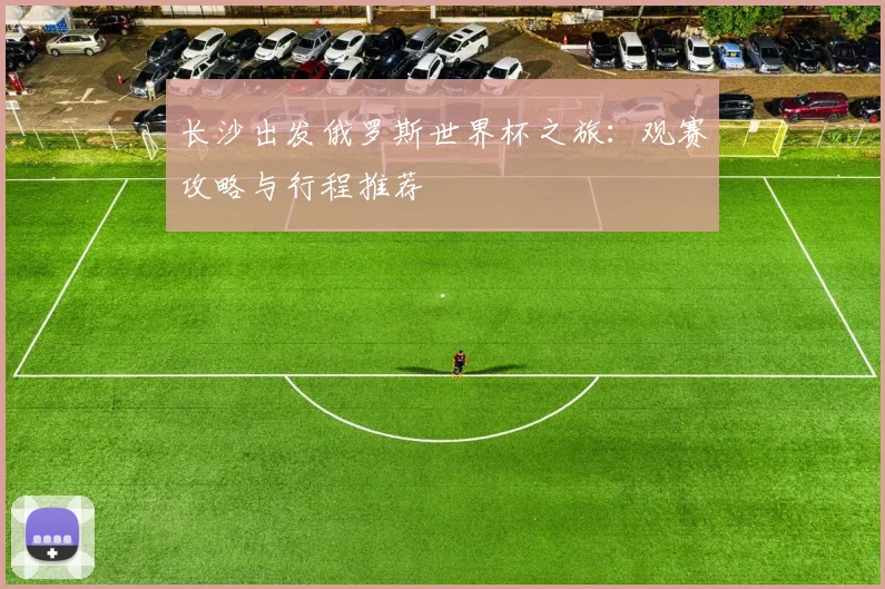 长沙出发俄罗斯世界杯之旅：观赛攻略与行程推荐