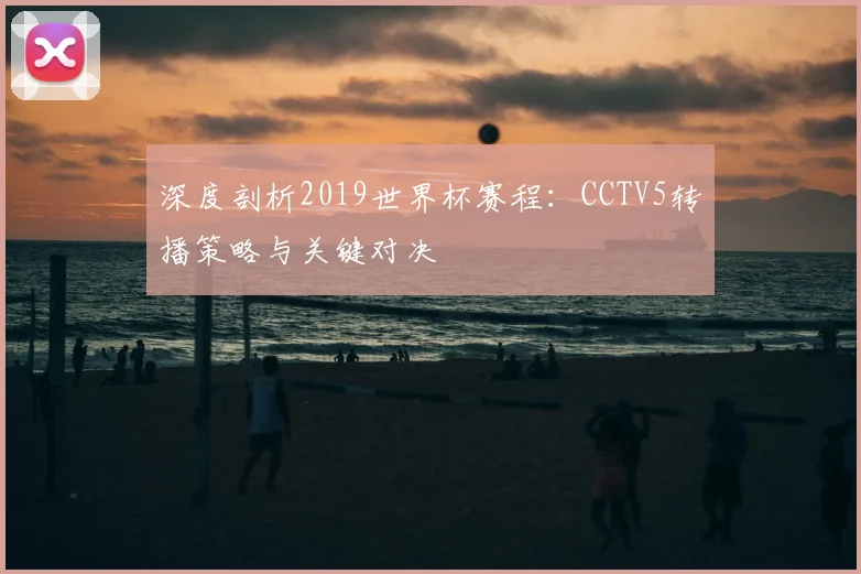 深度剖析2019世界杯赛程：CCTV5转播策略与关键对决