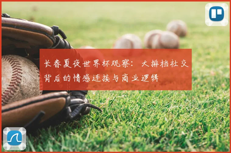 长春夏夜世界杯观察：大排档社交背后的情感连接与商业逻辑