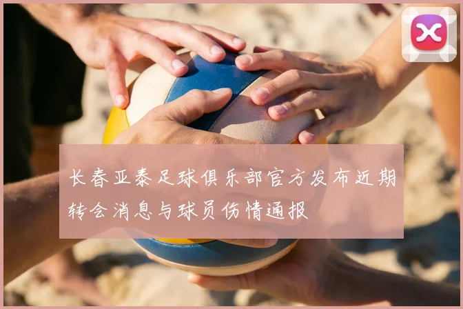 长春亚泰足球俱乐部官方发布近期转会消息与球员伤情通报