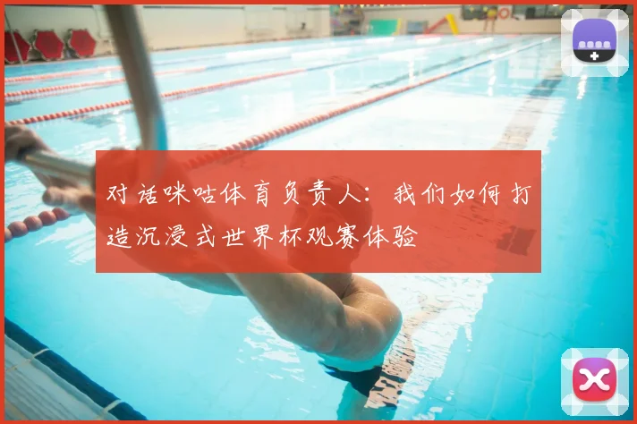 对话咪咕体育负责人：我们如何打造沉浸式世界杯观赛体验