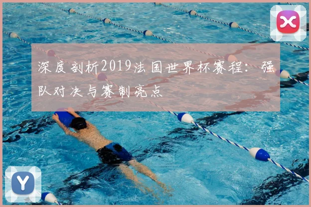 深度剖析2019法国世界杯赛程：强队对决与赛制亮点