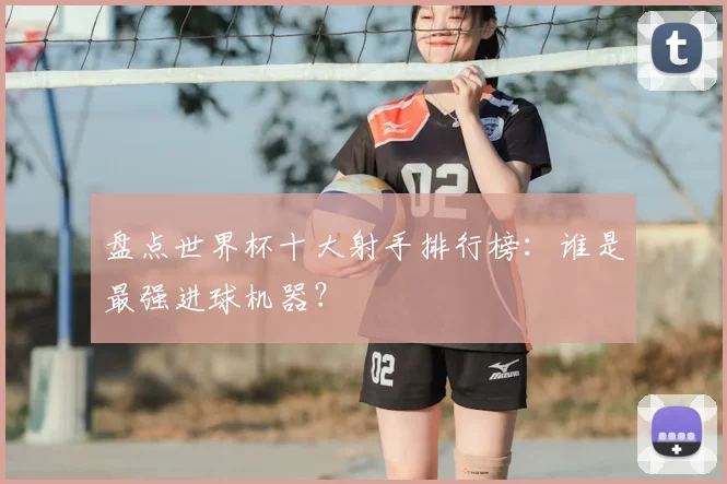 盘点世界杯十大射手排行榜:谁是最强进球机器?