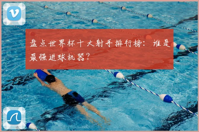 盘点世界杯十大射手排行榜:谁是最强进球机器?