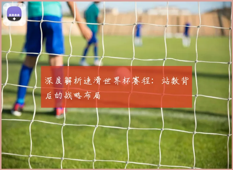 深度解析速滑世界杯赛程：站数背后的战略布局