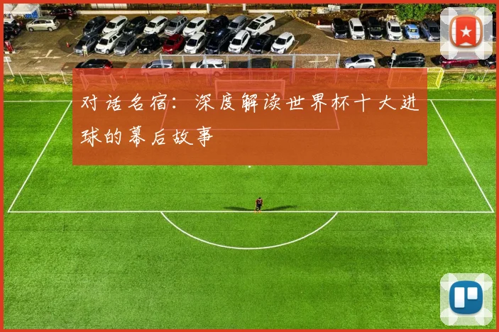 对话名宿：深度解读世界杯十大进球的幕后故事