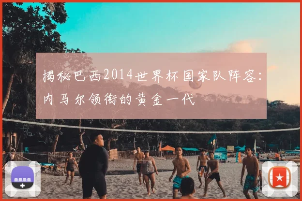 揭秘巴西2014世界杯国家队阵容:内马尔领衔的黄金一代