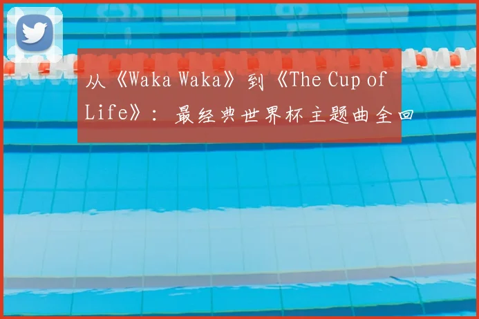 从《Waka Waka》到《The Cup of Life》：最经典世界杯主题曲全回顾