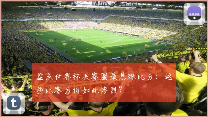 盘点世界杯决赛圈最悬殊比分：这些比赛为何如此惨烈？