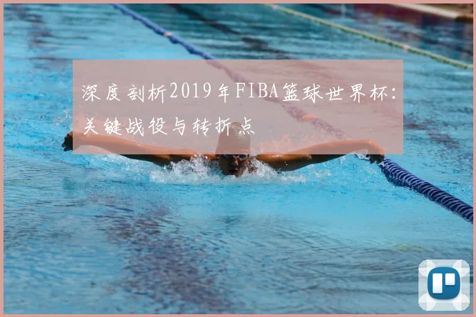 深度剖析2019年FIBA篮球世界杯：关键战役与转折点