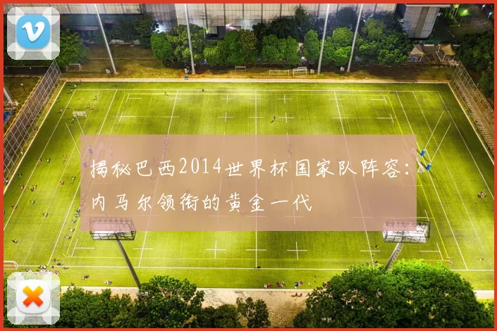 揭秘巴西2014世界杯国家队阵容：内马尔领衔的黄金一代