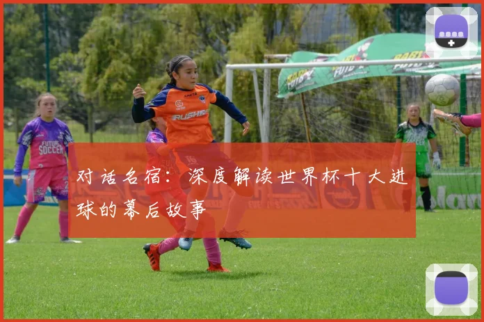 对话名宿：深度解读世界杯十大进球的幕后故事