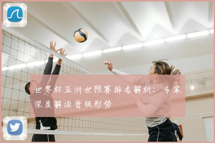 世界杯亚洲世预赛排名解析:专家深度解读晋级形势