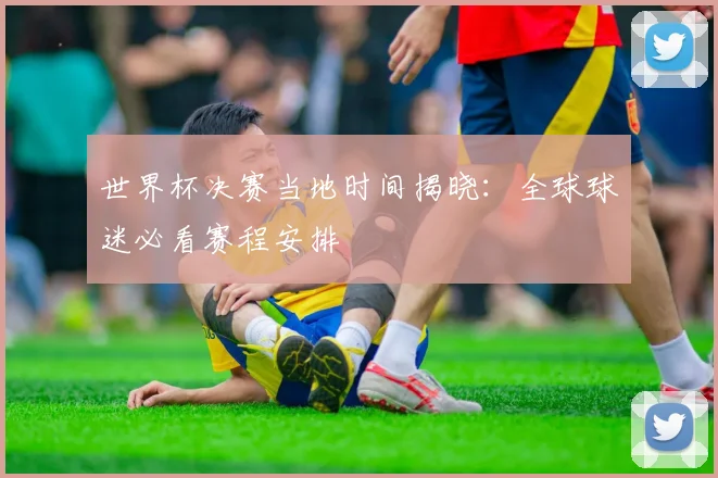 世界杯决赛当地时间揭晓：全球球迷必看赛程安排