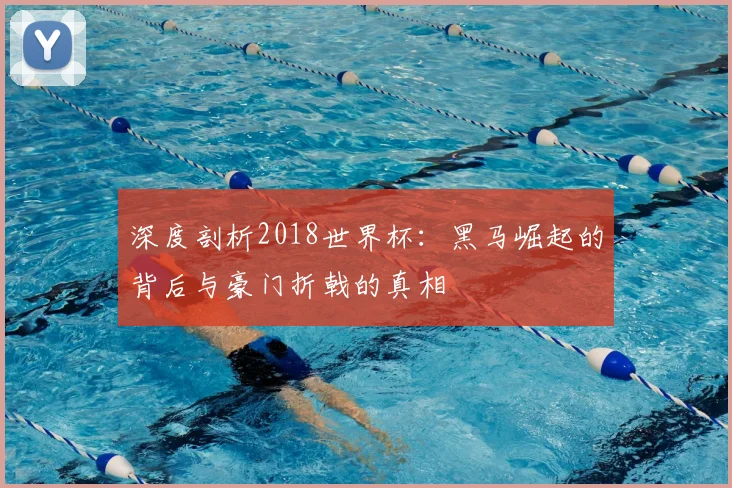 深度剖析2018世界杯：黑马崛起的背后与豪门折戟的真相