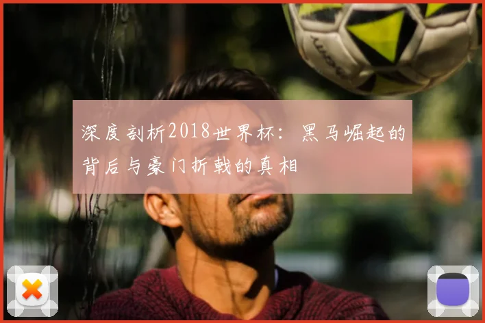 深度剖析2018世界杯：黑马崛起的背后与豪门折戟的真相