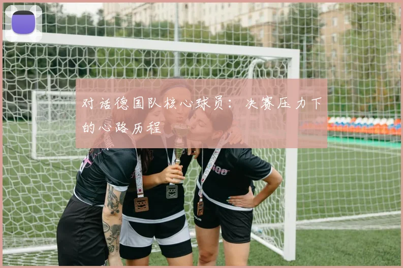 对话德国队核心球员：决赛压力下的心路历程