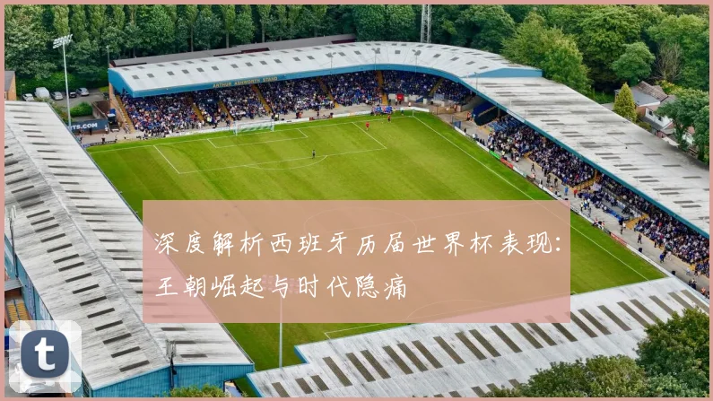 深度解析西班牙历届世界杯表现：王朝崛起与时代隐痛