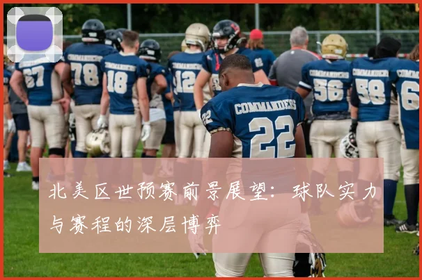 北美区世预赛前景展望：球队实力与赛程的深层博弈