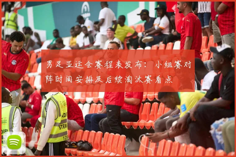 男足亚运会赛程表发布：小组赛对阵时间安排及后续淘汰赛看点