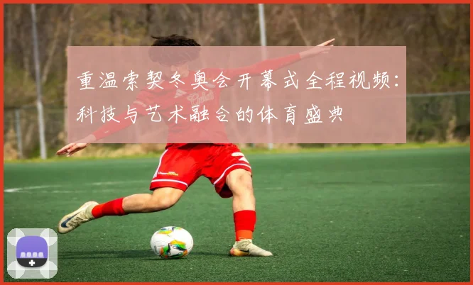 重温索契冬奥会开幕式全程视频：科技与艺术融合的体育盛典