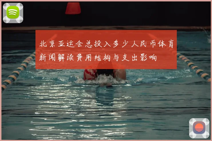 北京亚运会总投入多少人民币体育新闻解读费用结构与支出影响