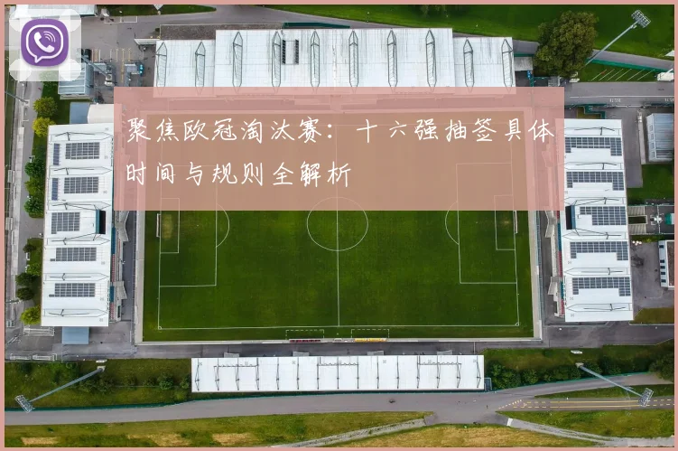 聚焦欧冠淘汰赛:十六强抽签具体时间与规则全解析