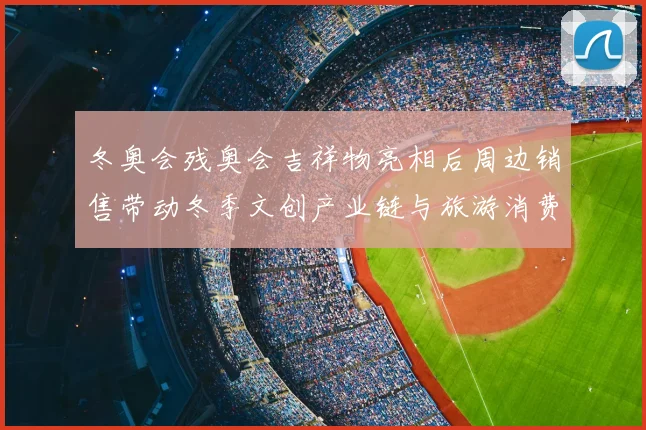 冬奥会残奥会吉祥物亮相后周边销售带动冬季文创产业链与旅游消费回暖