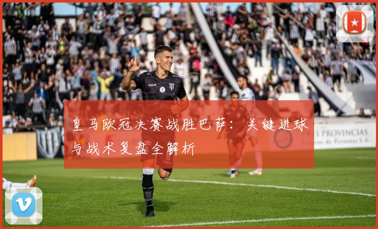 皇马欧冠决赛战胜巴萨：关键进球与战术复盘全解析