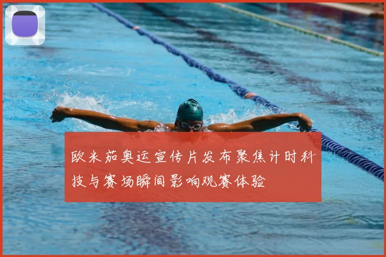 欧米茄奥运宣传片发布聚焦计时科技与赛场瞬间影响观赛体验