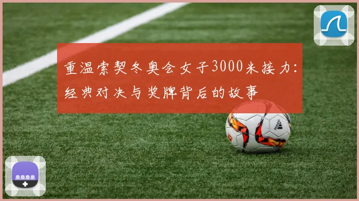 重温索契冬奥会女子3000米接力：经典对决与奖牌背后的故事