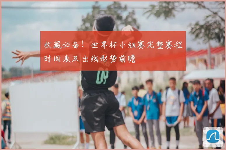 收藏必备！世界杯小组赛完整赛程时间表及出线形势前瞻