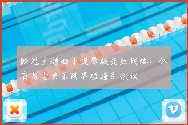 欧冠主题曲小提琴版走红网络，体育与古典乐跨界碰撞引热议