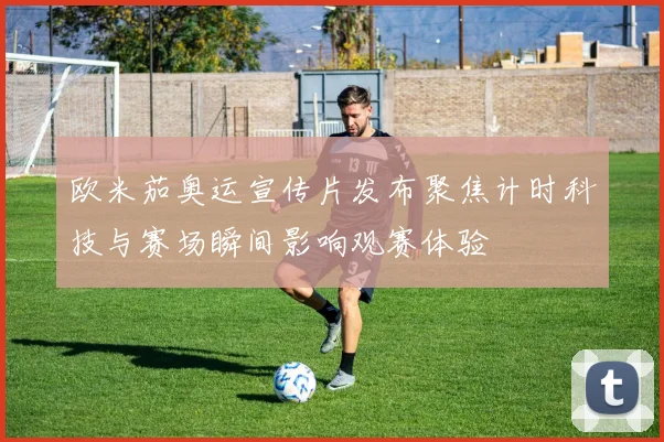 欧米茄奥运宣传片发布聚焦计时科技与赛场瞬间影响观赛体验